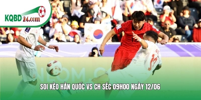 Soi kèo bóng đá Hàn Quốc vs CH Séc | 09h00 ngày 12/06